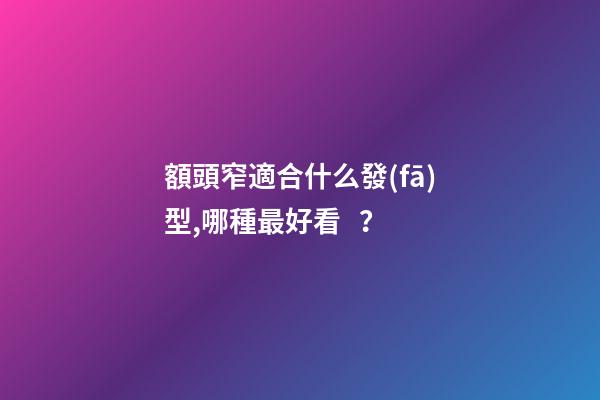 額頭窄適合什么發(fā)型,哪種最好看？